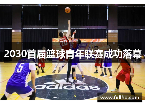 2030首届篮球青年联赛成功落幕