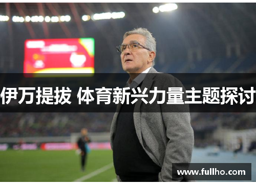 伊万提拔 体育新兴力量主题探讨