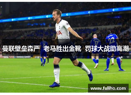 曼联壁垒森严  老马胜出金靴  罚球大战助高潮