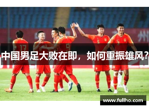 中国男足大败在即，如何重振雄风？