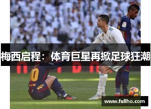 梅西启程:体育巨星再掀足球狂潮