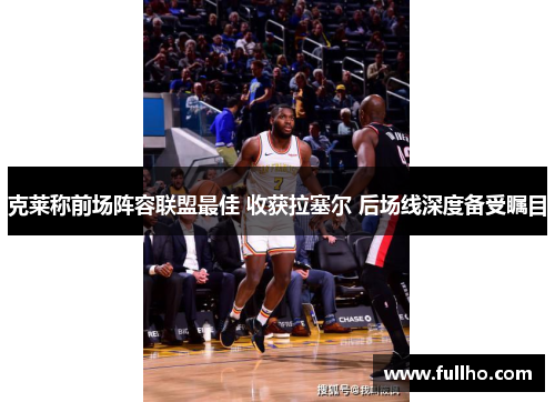 克莱称前场阵容联盟最佳 收获拉塞尔 后场线深度备受瞩目